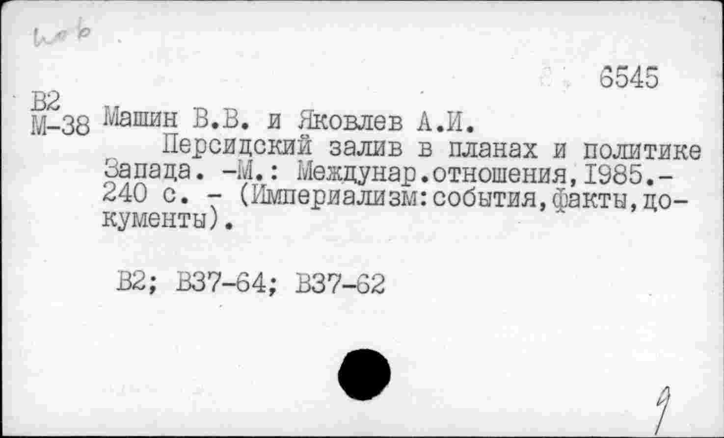 ﻿*
5545
В2
М-38 В.В. и Яковлев А.И.
Персидский залив в планах и политике За па да. -М.: Межцунар.отношения,1985.-340 с. - (Империализм:события,факты,документы) .
В2; В37-64; В37-62